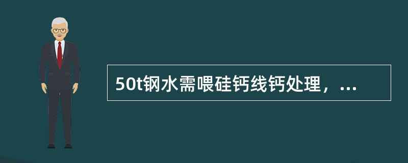 50t钢水需喂硅钙线钙处理，已知硅钙线每米粉重220g/米，含钙量为30%，LF