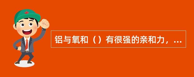 铝与氧和（）有很强的亲和力，还能细化晶粒，因而是最好的脱氧剂。