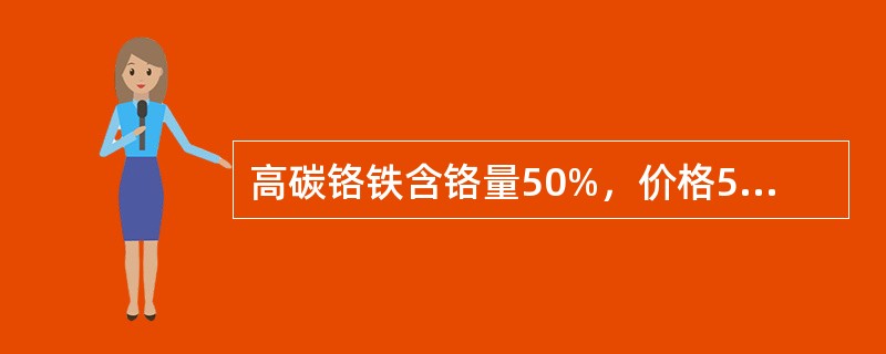 高碳铬铁含铬量50%，价格5.98元/kg，中碳铬铁含铬量50%，价格8.97元