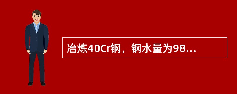 冶炼40Cr钢，钢水量为98t，精炼炉第一只样分析：C＝0.37%，Cr＝0.6