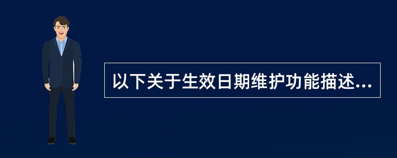 以下关于生效日期维护功能描述正确的是（）。