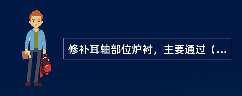 修补耳轴部位炉衬，主要通过（）的方法。