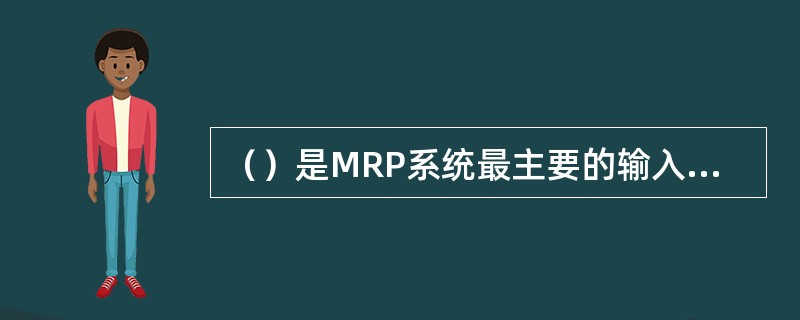 （）是MRP系统最主要的输入信息，也是MPR系统运行的主要依据。