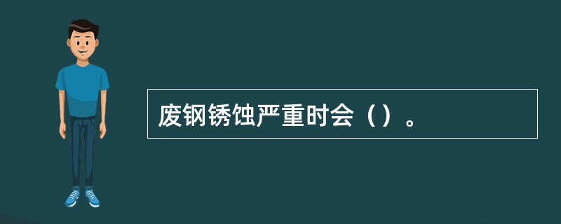 废钢锈蚀严重时会（）。