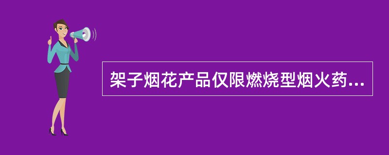 架子烟花产品仅限燃烧型烟火药，不应使用爆炸药和带炸效果件。