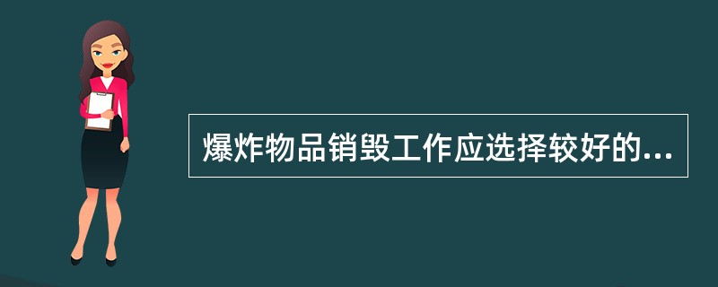 爆炸物品销毁工作应选择较好的天气实施，夜间、雨天、雾天和三级风以上的气象条件下禁