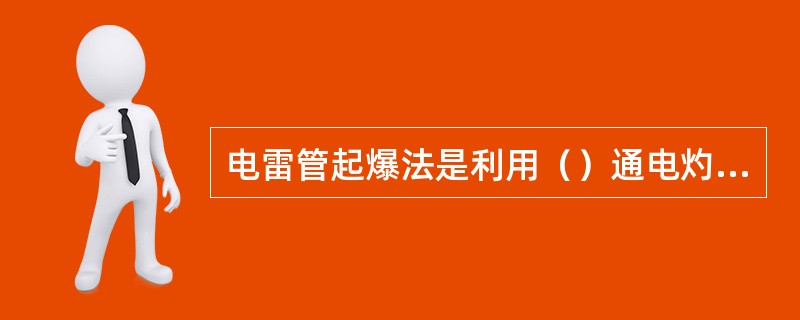 电雷管起爆法是利用（）通电灼热引燃点火药而引爆雷管。