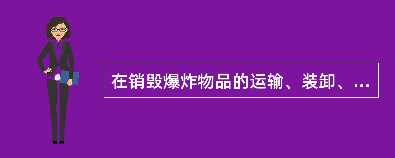 在销毁爆炸物品的运输、装卸、搬运、加工、布置等作业过程中，比正常的爆炸物品作业更