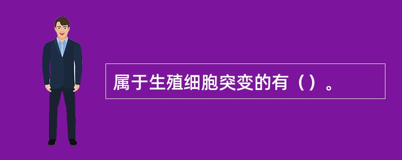 属于生殖细胞突变的有（）。