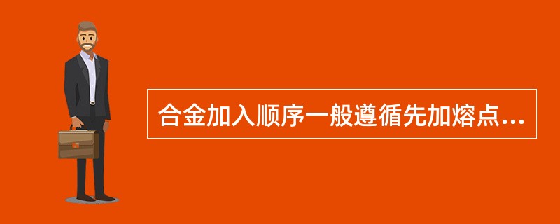 合金加入顺序一般遵循先加熔点高、不易氧化合金，再加熔点低易氧化合金的原则。