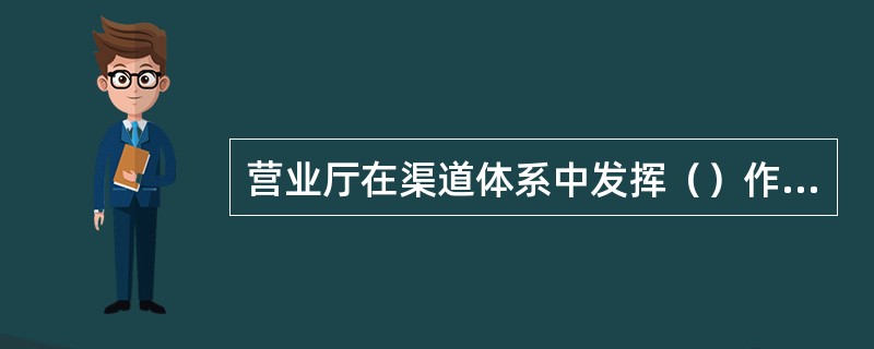 营业厅在渠道体系中发挥（）作用，促进社会渠道（）、（），提升整体渠道的服务水平，