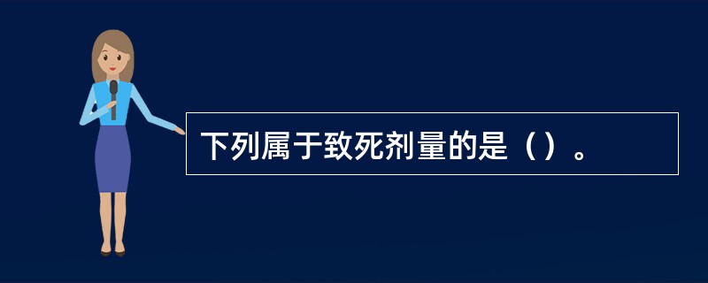 下列属于致死剂量的是（）。