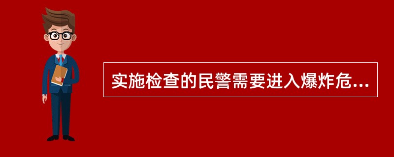 实施检查的民警需要进入爆炸危险品场所或者需要接触爆炸危险品时，不穿着、携带易产生