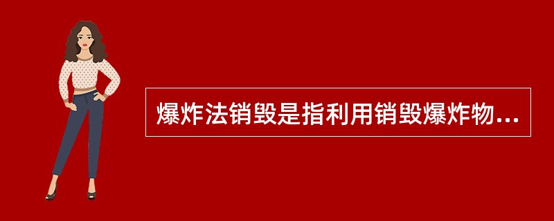 爆炸法销毁是指利用销毁爆炸物品的爆炸性能，将其引爆的销毁方法。