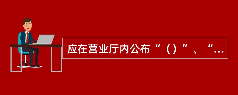 应在营业厅内公布“（）”、“（）”、“（）”、“（）”、“业务办理及使用须知”等