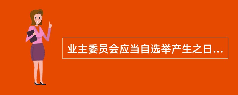 业主委员会应当自选举产生之日起()日内，向物业所在地的区、县人民政府房地产主管部