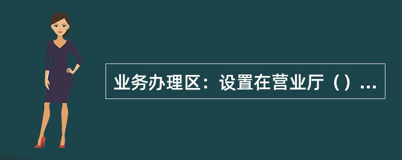 业务办理区：设置在营业厅（）；客户办理业务必须通过销售区，增加销售机会