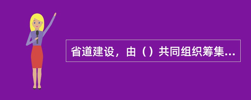 省道建设，由（）共同组织筹集资金。