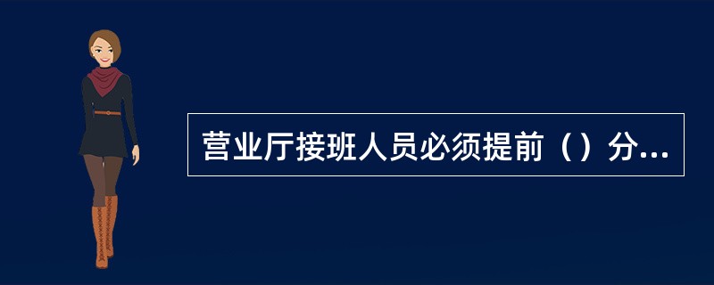 营业厅接班人员必须提前（）分钟进入工作岗位，做好接班的准备工作。