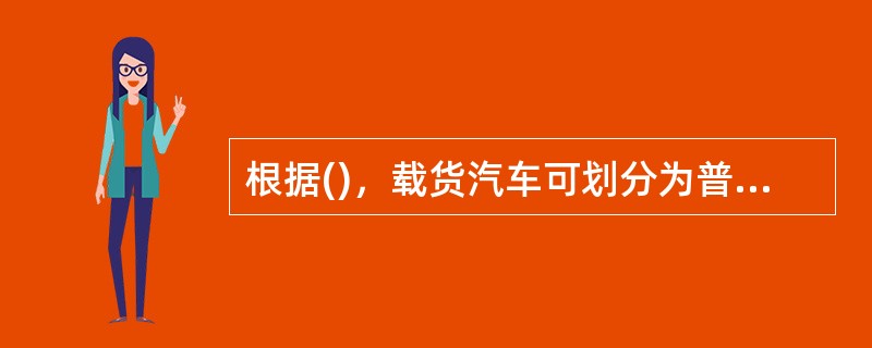 根据()，载货汽车可划分为普通货车、特种货车两种。