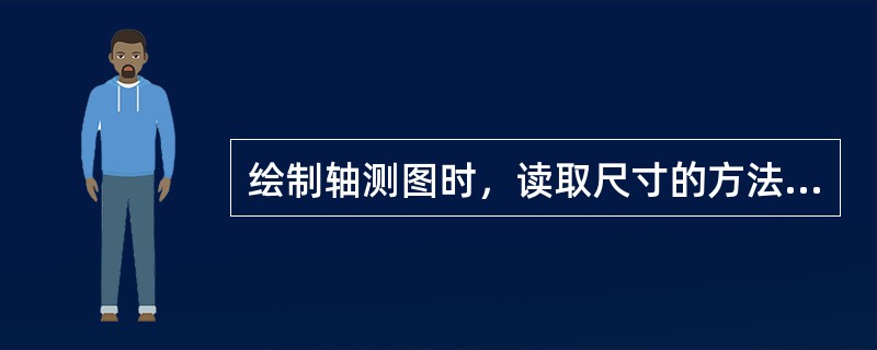 绘制轴测图时，读取尺寸的方法是（）。