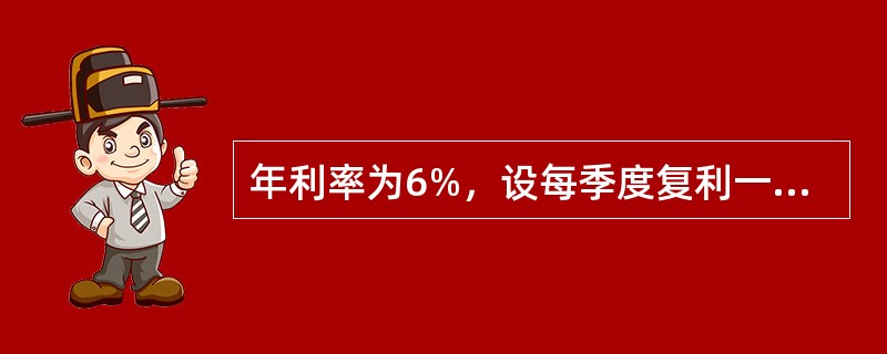 年利率为6%，设每季度复利一次，若10年内每季度都能得到500元，则现在应存款(