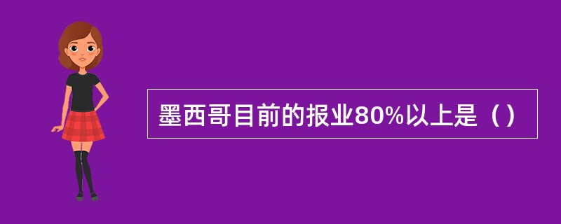 墨西哥目前的报业80%以上是（）