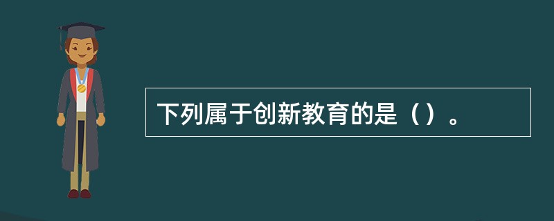 下列属于创新教育的是（）。