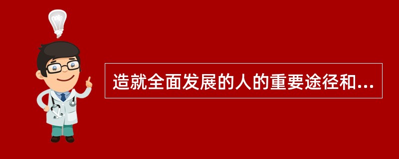 造就全面发展的人的重要途径和方法是（）。