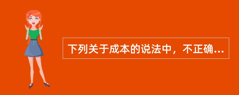 下列关于成本的说法中，不正确的有（）。