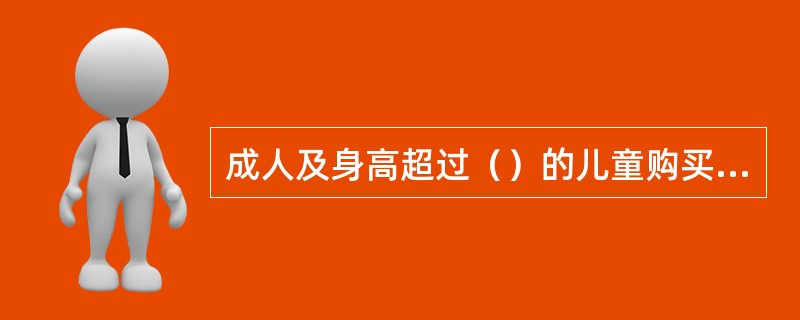 成人及身高超过（）的儿童购买全价票。