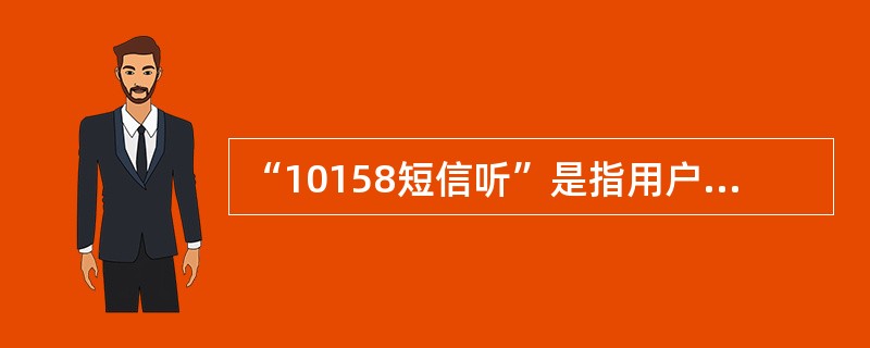 “10158短信听”是指用户拨打10158，由话务员记录短信内容，再将短信发送给