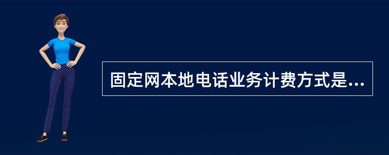 固定网本地电话业务计费方式是什么？