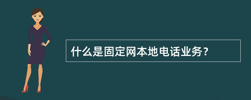 什么是固定网本地电话业务？