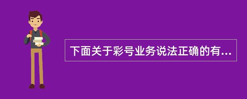 下面关于彩号业务说法正确的有：（）