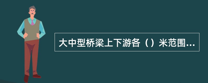 大中型桥梁上下游各（）米范围内，不得采挖沙石、筑堤拦水、压缩河床、炸鱼、烧荒、倾