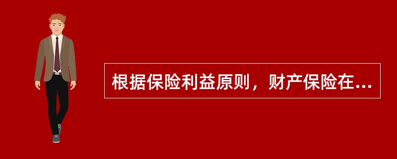 根据保险利益原则，财产保险在保险事故发生时，人身保险在保险合同成立时，被保险人或