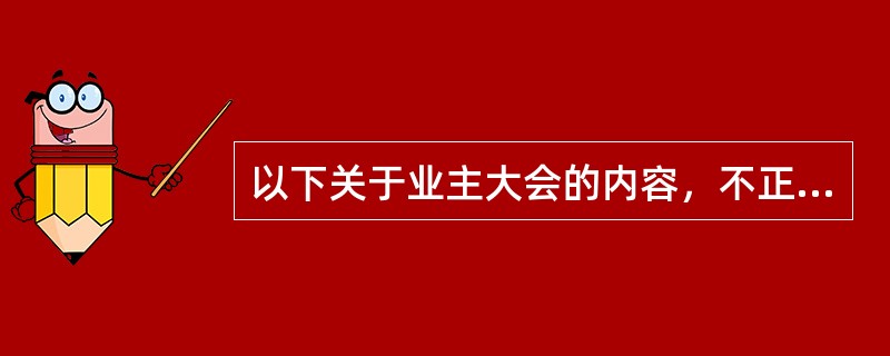 以下关于业主大会的内容，不正确的是（）。