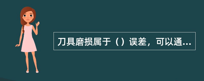 刀具磨损属于（）误差，可以通过计算后输入（）来补偿。