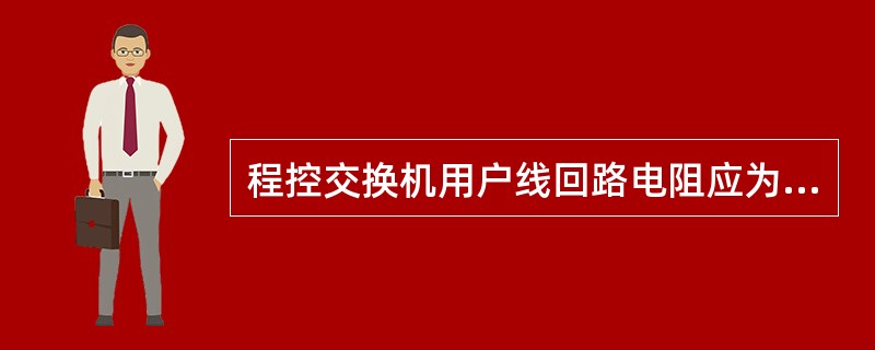 程控交换机用户线回路电阻应为（）（不包含话机电阻）。