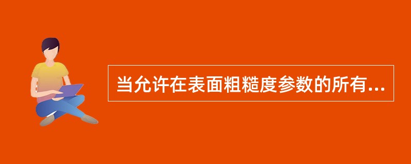 当允许在表面粗糙度参数的所有实测值中大于规定值的个数少于总数的16%时，应在图样