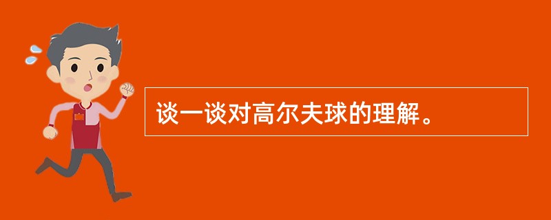 谈一谈对高尔夫球的理解。