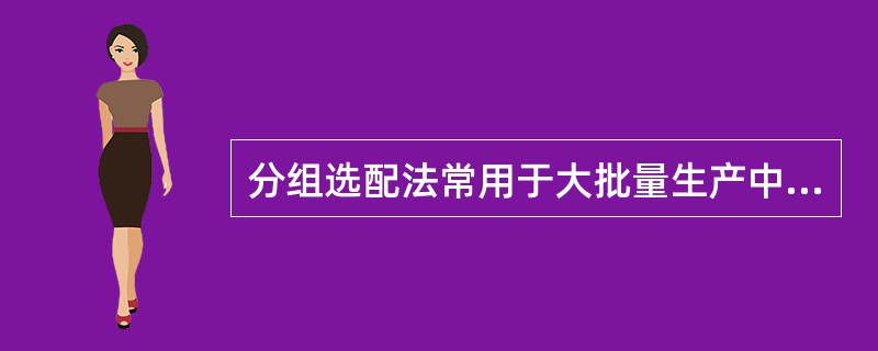 分组选配法常用于大批量生产中装配精度要求很高、组成环数较多的场合。（）