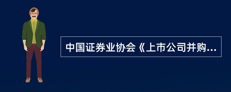 中国证券业协会《上市公司并购重组财务顾问业务管理办法》对上市公司并购重组财务顾问