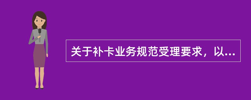 关于补卡业务规范受理要求，以下不正确的是（）