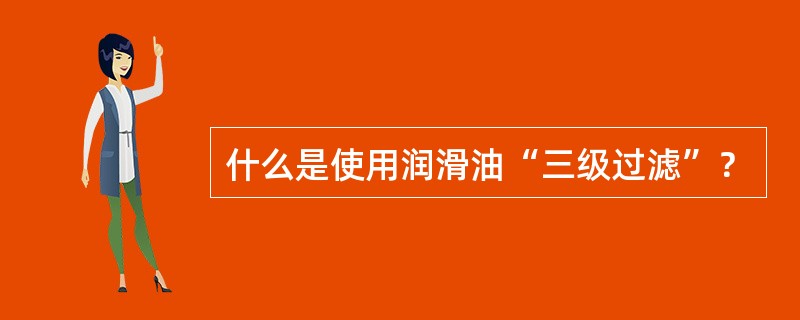 什么是使用润滑油“三级过滤”？