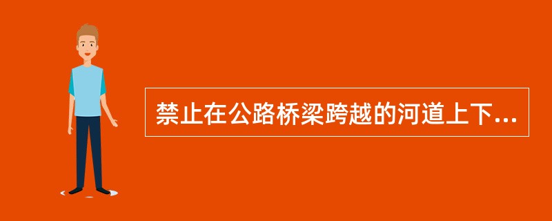 禁止在公路桥梁跨越的河道上下游的哪些范围内采砂：大型公路桥梁跨越的河道（）