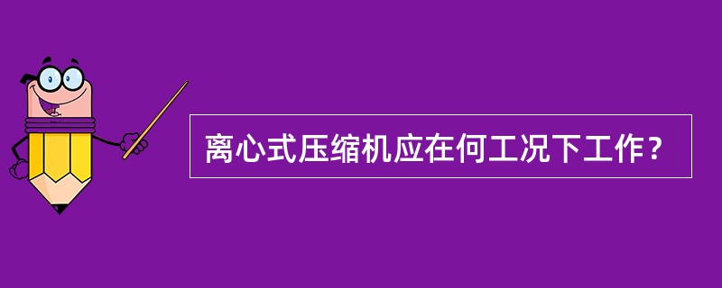 离心式压缩机应在何工况下工作？