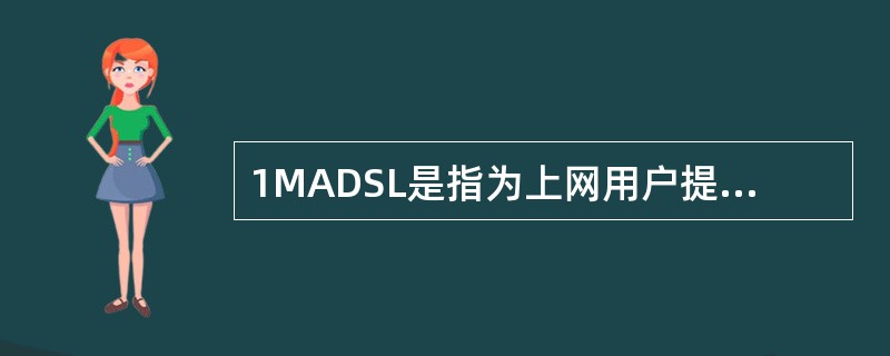 1MADSL是指为上网用户提供下行速率最高可达1Mbps的宽带接入产品。