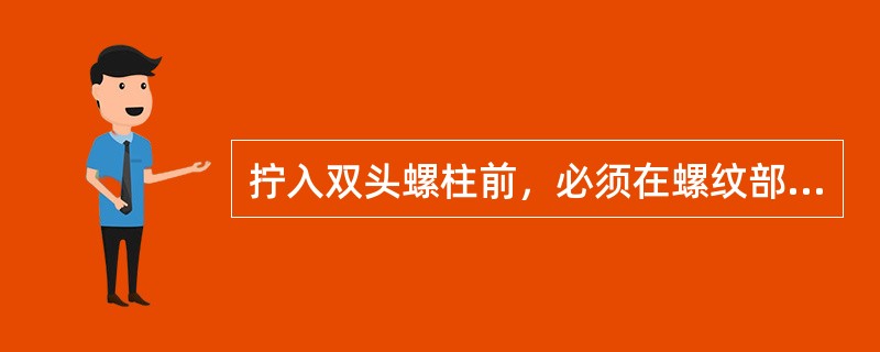 拧入双头螺柱前，必须在螺纹部分加润滑油，以免拧入时产生螺纹拉毛现象，同时可为今后